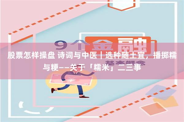 股票怎样操盘 诗词与中医｜选种随土宜，播掷糯与粳——关于「糯米」二三事