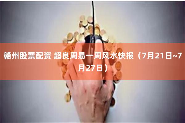 赣州股票配资 超良周易一周风水快报（7月21日~7月27日）