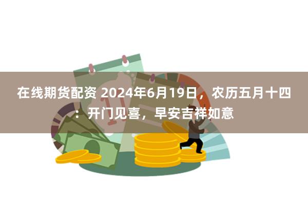 在线期货配资 2024年6月19日，农历五月十四：开门见喜，早安吉祥如意