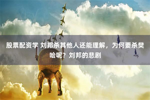 股票配资学 刘邦杀其他人还能理解，为何要杀樊哙呢？刘邦的悲剧