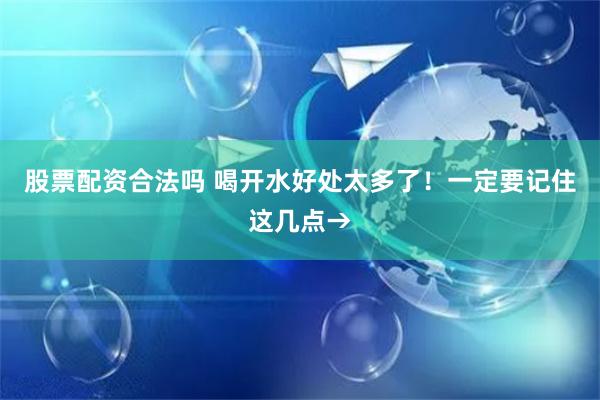 股票配资合法吗 喝开水好处太多了！一定要记住这几点→