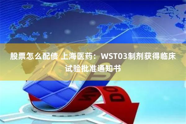 股票怎么配债 上海医药：WST03制剂获得临床试验批准通知书