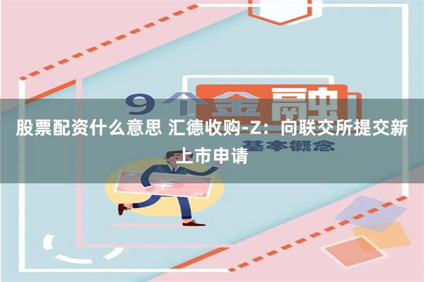 股票配资什么意思 汇德收购-Z：向联交所提交新上市申请