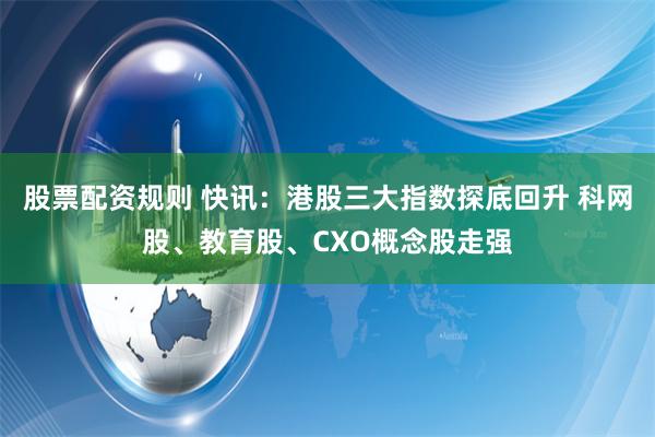 股票配资规则 快讯：港股三大指数探底回升 科网股、教育股、CXO概念股走强