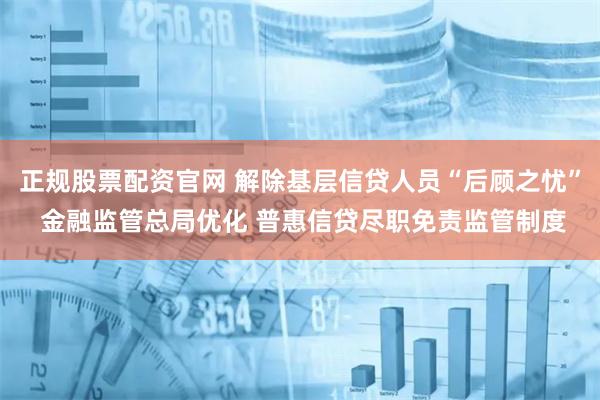 正规股票配资官网 解除基层信贷人员“后顾之忧” 金融监管总局优化 普惠信贷尽职免责监管制度