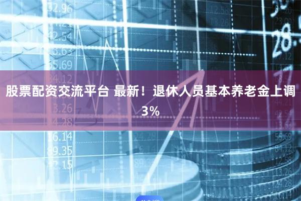 股票配资交流平台 最新！退休人员基本养老金上调3%