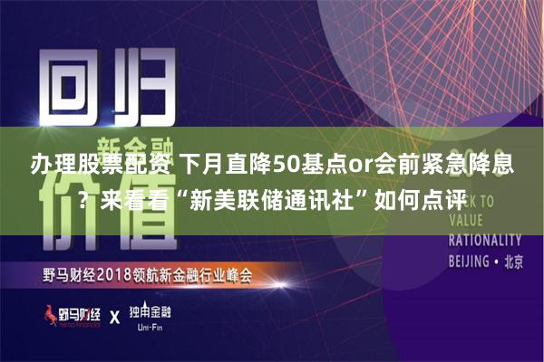 办理股票配资 下月直降50基点or会前紧急降息？来看看“新美联储通讯社”如何点评