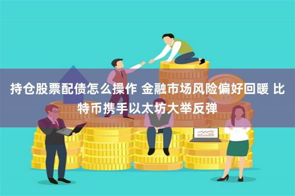 持仓股票配债怎么操作 金融市场风险偏好回暖 比特币携手以太坊大举反弹