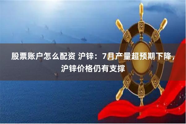 股票账户怎么配资 沪锌：7月产量超预期下降，沪锌价格仍有支撑