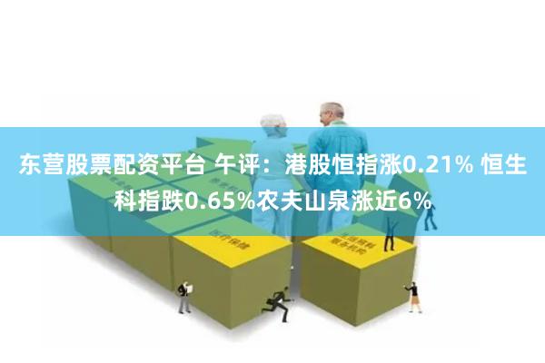 东营股票配资平台 午评：港股恒指涨0.21% 恒生科指跌0.65%农夫山泉涨近6%