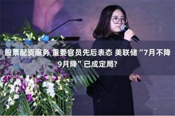 股票配资服务 重要官员先后表态 美联储“7月不降9月降”已成定局?