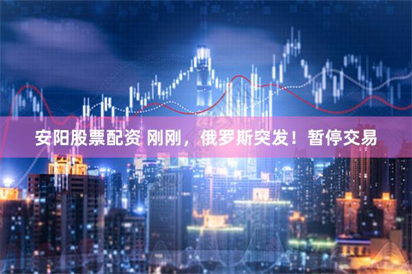 安阳股票配资 刚刚，俄罗斯突发！暂停交易