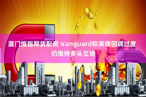 厦门恒指期货配资 Vanguard称英镑回调过度 仍维持多头立场