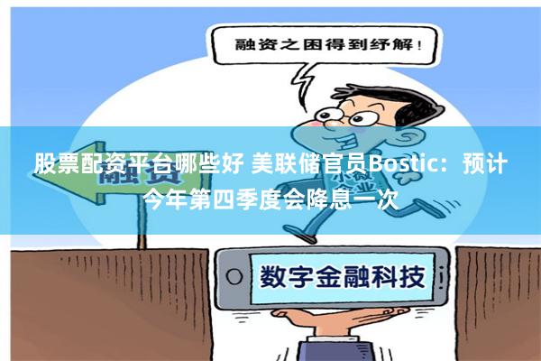 股票配资平台哪些好 美联储官员Bostic：预计今年第四季度会降息一次