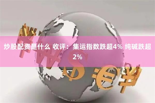 炒股配资是什么 收评：集运指数跌超4% 纯碱跌超2%