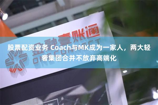 股票配资业务 Coach与MK成为一家人，两大轻奢集团合并不放弃高端化