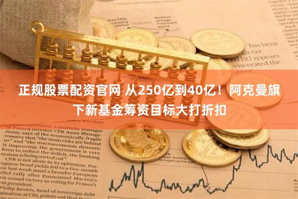 正规股票配资官网 从250亿到40亿！阿克曼旗下新基金筹资目标大打折扣