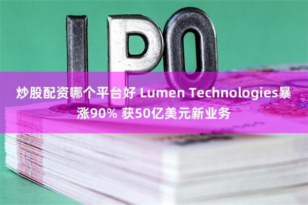 炒股配资哪个平台好 Lumen Technologies暴涨90% 获50亿美元新业务