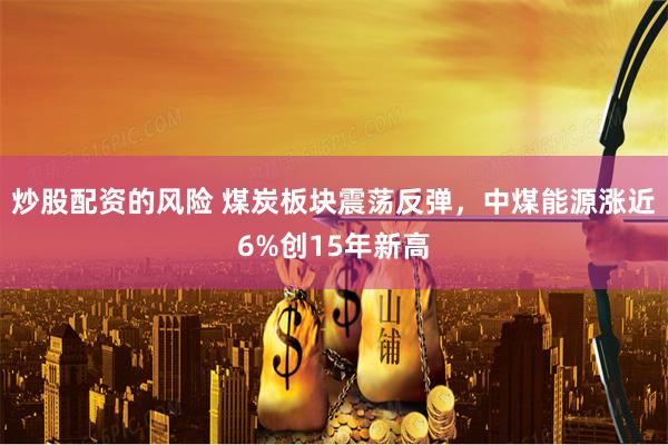 炒股配资的风险 煤炭板块震荡反弹，中煤能源涨近6%创15年新高