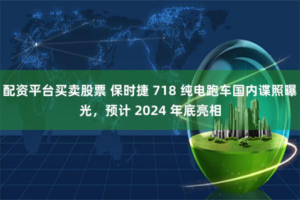 配资平台买卖股票 保时捷 718 纯电跑车国内谍照曝光，预计 2024 年底亮相