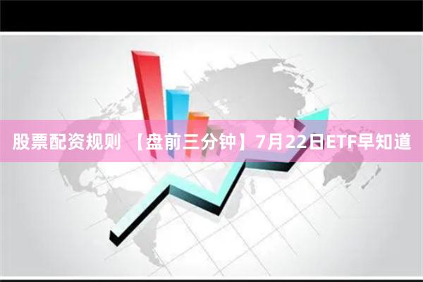 股票配资规则 【盘前三分钟】7月22日ETF早知道