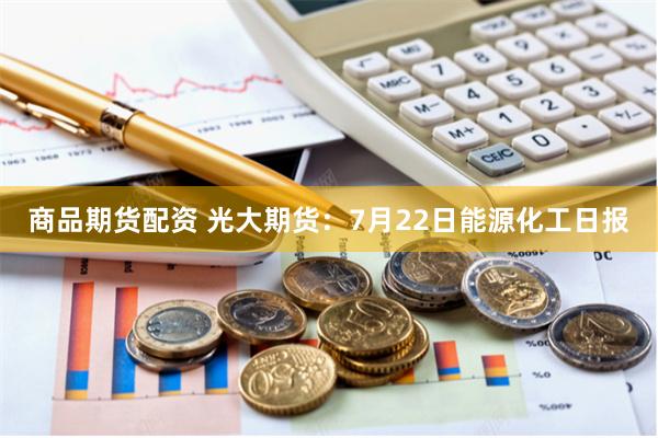 商品期货配资 光大期货：7月22日能源化工日报