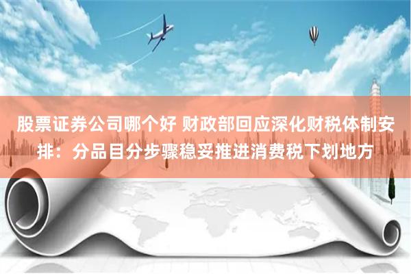 股票证券公司哪个好 财政部回应深化财税体制安排：分品目分步骤稳妥推进消费税下划地方