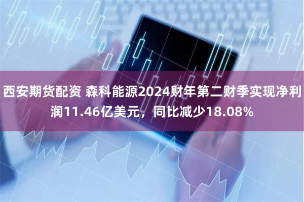 西安期货配资 森科能源2024财年第二财季实现净利润11.46亿美元，同比减少18.08%