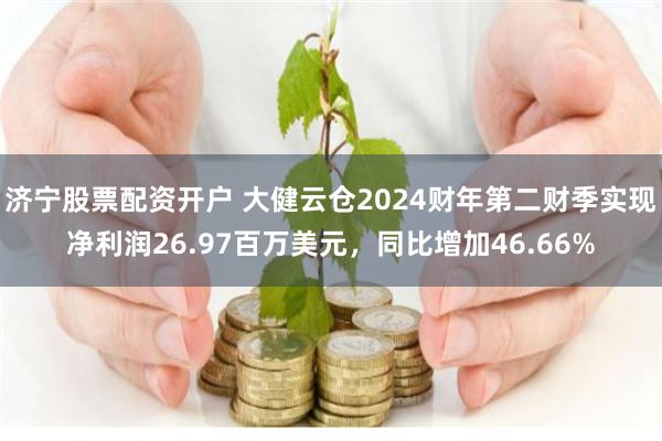 济宁股票配资开户 大健云仓2024财年第二财季实现净利润26.97百万美元，同比增加46.66%