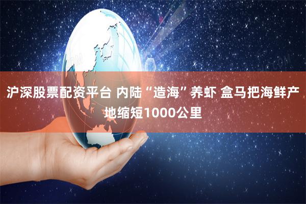 沪深股票配资平台 内陆“造海”养虾 盒马把海鲜产地缩短1000公里