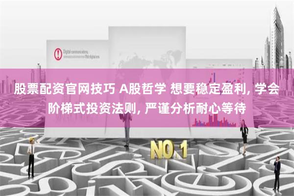 股票配资官网技巧 A股哲学 想要稳定盈利, 学会阶梯式投资法则, 严谨分析耐心等待