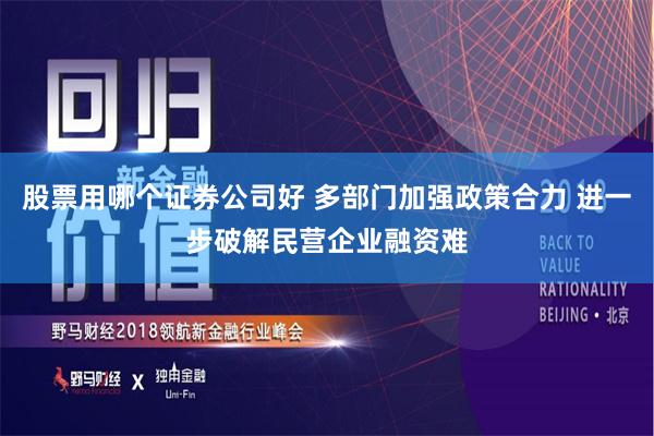 股票用哪个证券公司好 多部门加强政策合力 进一步破解民营企业融资难