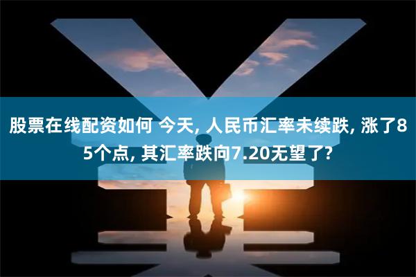 股票在线配资如何 今天, 人民币汇率未续跌, 涨了85个点, 其汇率跌向7.20无望了?