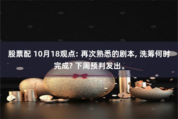 股票配 10月18观点: 再次熟悉的剧本, 洗筹何时完成? 下周预判发出。