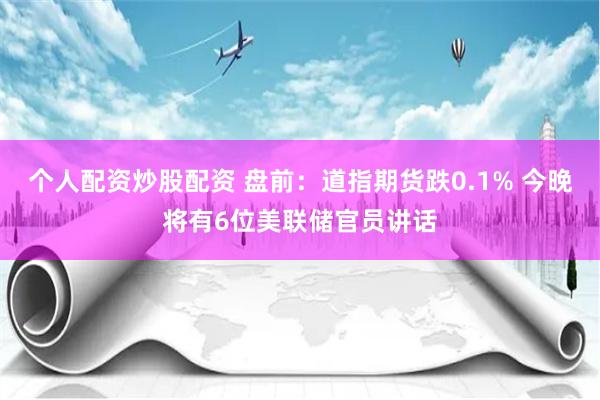 个人配资炒股配资 盘前：道指期货跌0.1% 今晚将有6位美联储官员讲话