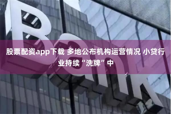 股票配资app下载 多地公布机构运营情况 小贷行业持续“洗牌”中