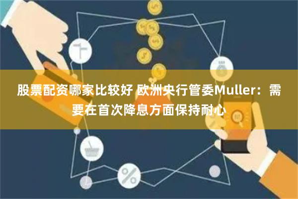 股票配资哪家比较好 欧洲央行管委Muller：需要在首次降息方面保持耐心