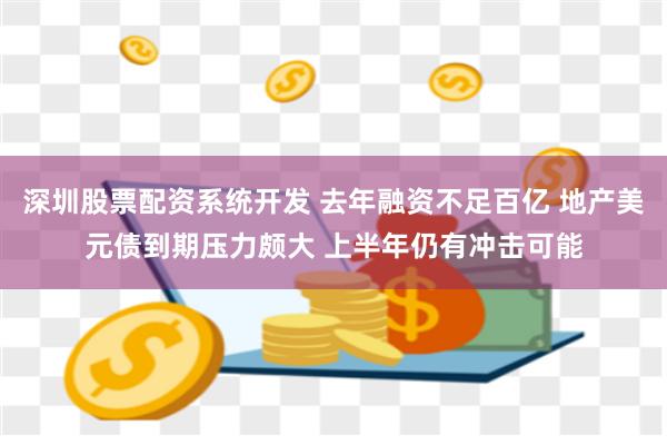 深圳股票配资系统开发 去年融资不足百亿 地产美元债到期压力颇大 上半年仍有冲击可能