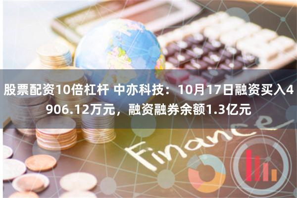 股票配资10倍杠杆 中亦科技：10月17日融资买入4906.12万元，融资融券余额1.3亿元