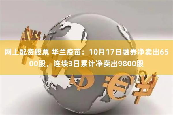 网上配资股票 华兰疫苗：10月17日融券净卖出6500股，连续3日累计净卖出9800股