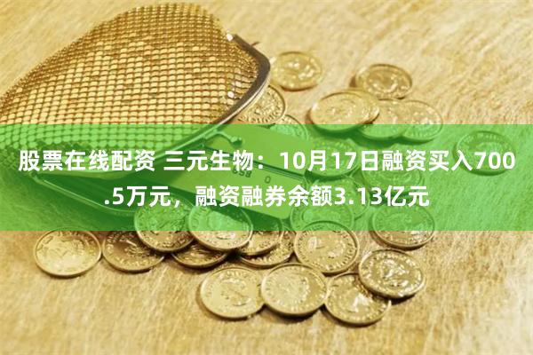 股票在线配资 三元生物：10月17日融资买入700.5万元，融资融券余额3.13亿元