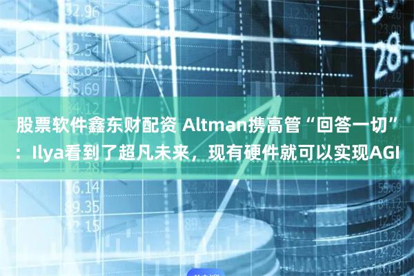 股票软件鑫东财配资 Altman携高管“回答一切”：Ilya看到了超凡未来，现有硬件就可以实现AGI