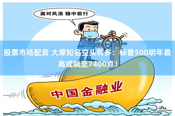 股票市场配资 大摩知名空头转多：标普500明年最高或飙至7400点！