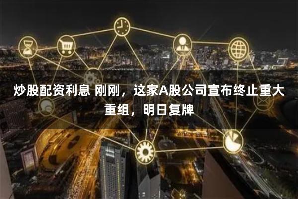 炒股配资利息 刚刚，这家A股公司宣布终止重大重组，明日复牌