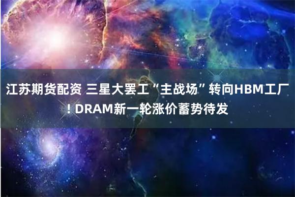 江苏期货配资 三星大罢工“主战场”转向HBM工厂! DRAM新一轮涨价蓄势待发