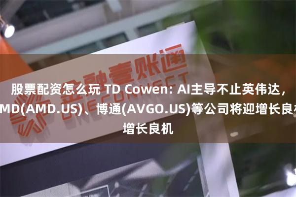 股票配资怎么玩 TD Cowen: AI主导不止英伟达，AMD(AMD.US)、博通(AVGO.US)等公司将迎增长良机