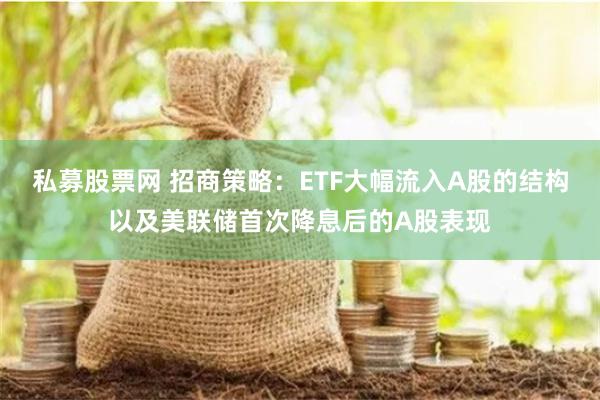 私募股票网 招商策略：ETF大幅流入A股的结构以及美联储首次降息后的A股表现