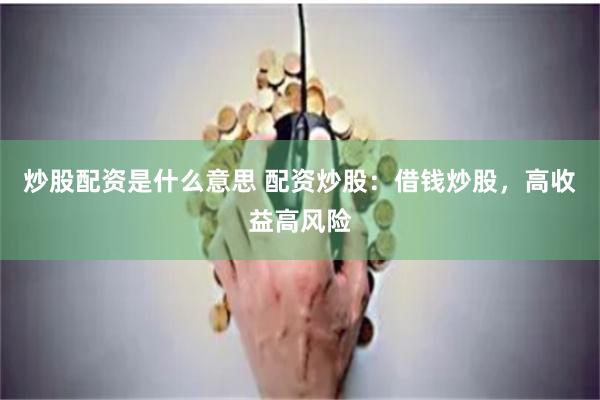 炒股配资是什么意思 配资炒股：借钱炒股，高收益高风险