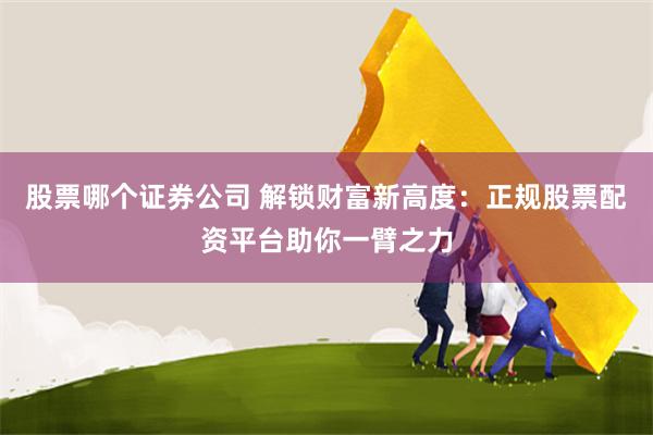 股票哪个证券公司 解锁财富新高度：正规股票配资平台助你一臂之力