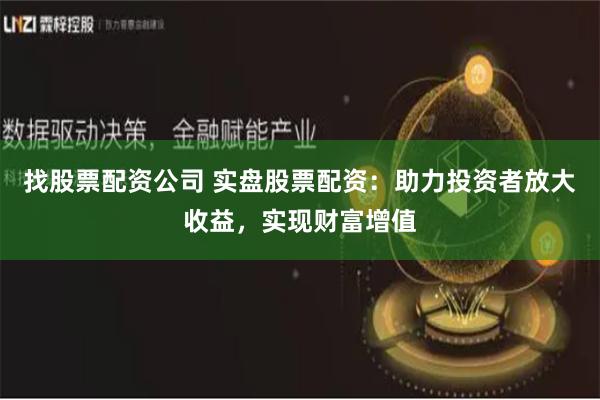 找股票配资公司 实盘股票配资：助力投资者放大收益，实现财富增值